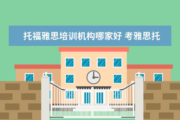 托福雅思培训机构哪家好 考雅思托福 选哪家培训机构最好?
