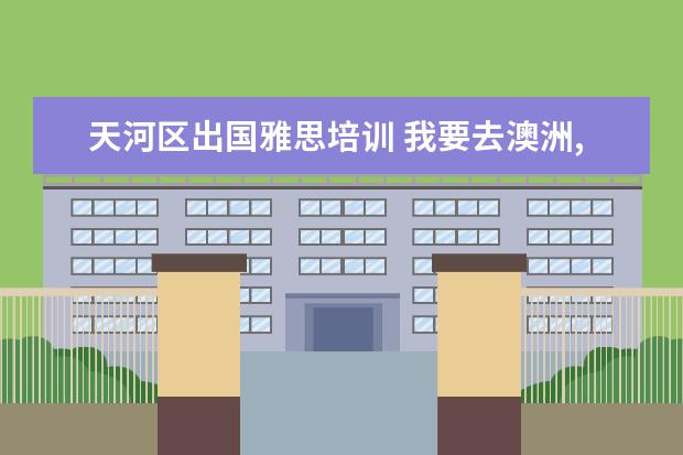 天河区出国雅思培训 我要去澳洲,是需要考雅思还是托福?