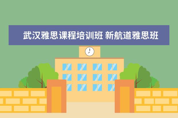武汉雅思课程培训班 新航道雅思班多少钱,大家来说一下