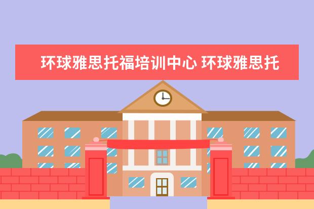 环球雅思托福培训中心 环球雅思托福培训费用