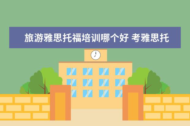 旅游雅思托福培训哪个好 考雅思托福选哪家培训机构最好?