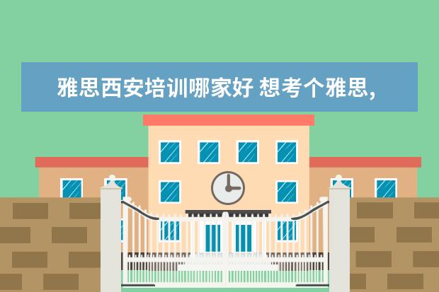 雅思西安培训哪家好 想考个雅思,西安哪家雅思培训机构比较好?