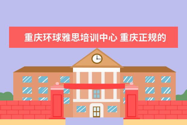 重庆环球雅思培训中心 重庆正规的留学中介,哪一个比较好?