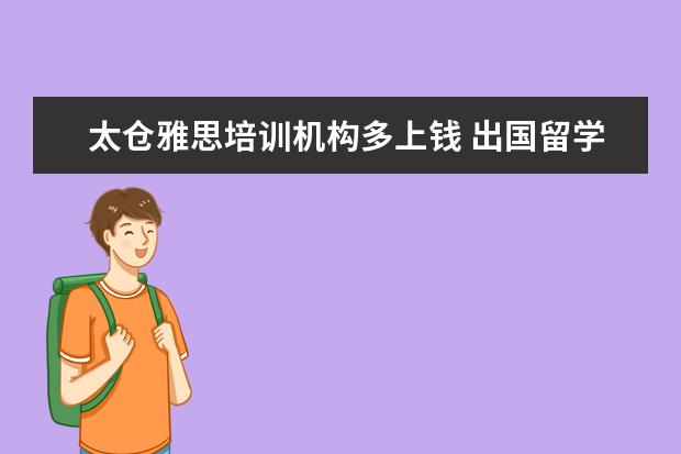 太仓雅思培训机构多上钱 出国留学办理签证都需要什么手续??
