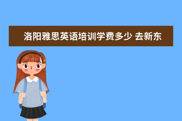 洛阳雅思英语培训学费多少 去新东方学雅思需要多少钱