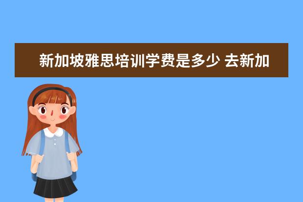 新加坡雅思培训学费是多少 去新加坡留学雅思要考多少分