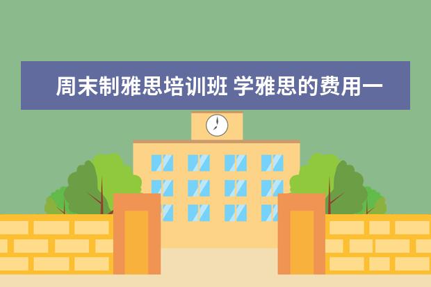 周末制雅思培训班 学雅思的费用一般为多少呢??