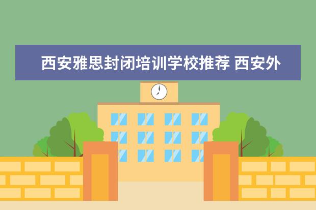 西安雅思封闭培训学校推荐 西安外国语大学雅思培训靠谱吗