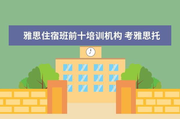 雅思住宿班前十培训机构 考雅思托福 选哪家培训机构最好?