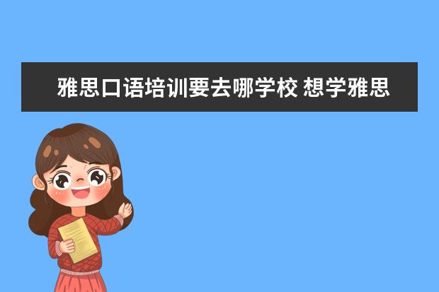 雅思口语培训要去哪学校 想学雅思,哪个培训机构比较推荐呀?