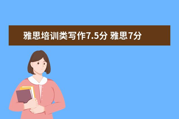 雅思培训类写作7.5分 雅思7分作文,7.5分作文,8分作文,这三个档次的作文差...