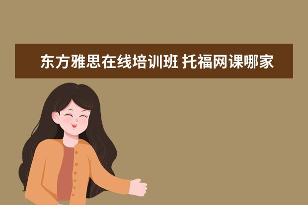 东方雅思在线培训班 托福网课哪家好哪个好