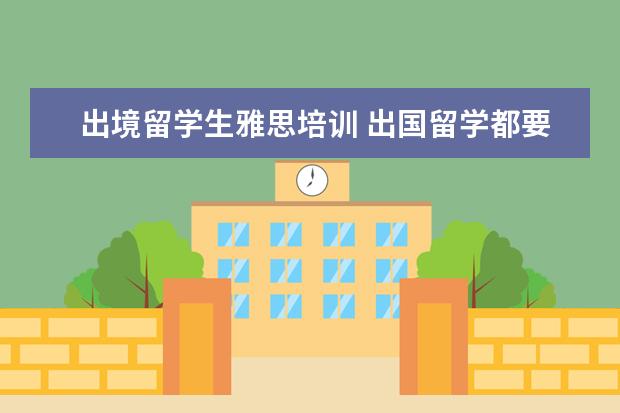 出境留学生雅思培训 出国留学都要通过哪些考试?