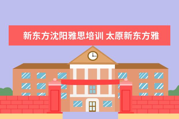 新东方沈阳雅思培训 太原新东方雅思培训学校地址