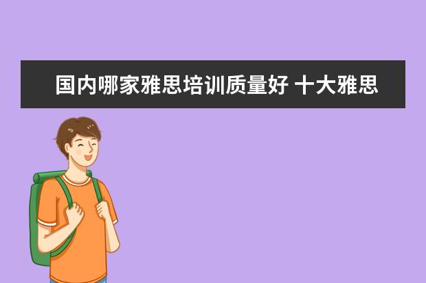 国内哪家雅思培训质量好 十大雅思培训机构排名,雅思培训哪个好