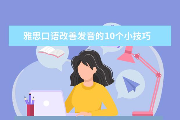 雅思口语改善发音的10个小技巧 巧鉴雅思写作,口语高分指日可待