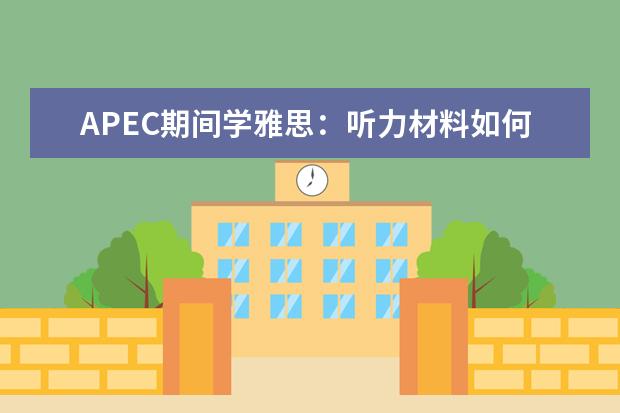 APEC期间学雅思：听力材料如何精听 有效提升雅思听力备考效率的四点建议