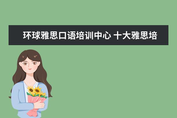 环球雅思口语培训中心 十大雅思培训机构排名,雅思培训哪个好