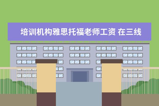 培训机构雅思托福老师工资 在三线城市,做雅思托福培训老师和少儿英语教师哪个...
