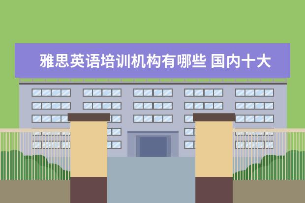 雅思英语培训机构有哪些 国内十大雅思培训机构分别是哪些?