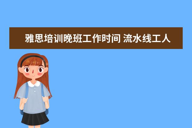 雅思培训晚班工作时间 流水线工人做程序员,程序员和流水线工人哪个更累? -...