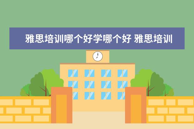 雅思培训哪个好学哪个好 雅思培训哪家好?