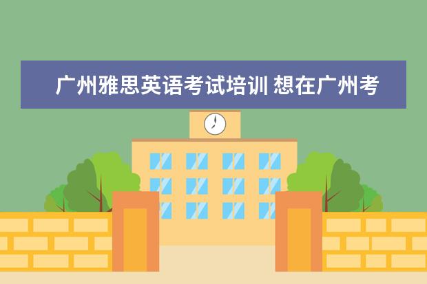 广州雅思英语考试培训 想在广州考雅思,想请问哪里的培训班比较好? - 百度...