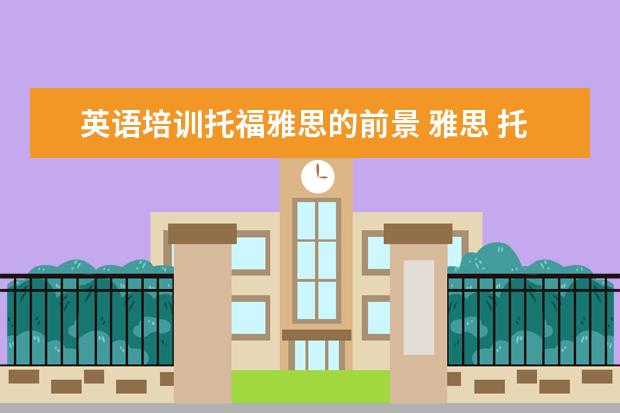 英语培训托福雅思的前景 雅思 托福 商务英语哪个更有用?