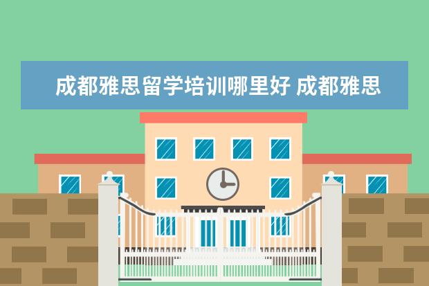 成都雅思留学培训哪里好 成都雅思培训一般多少钱划算