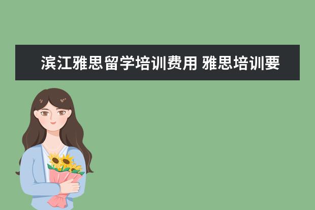 滨江雅思留学培训费用 雅思培训要多少钱?