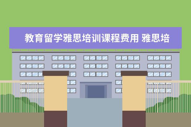 教育留学雅思培训课程费用 雅思培训费用是多少呢