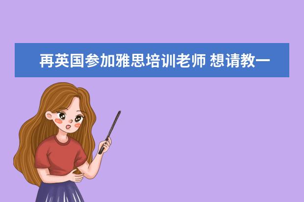 再英国参加雅思培训老师 想请教一下去英国读研的朋友,我现在雅思达到学校的...