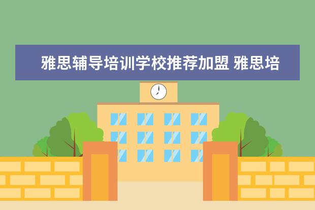 雅思辅导培训学校推荐加盟 雅思培训学校排名哪个好