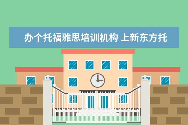 办个托福雅思培训机构 上新东方托福或者雅思的培训班一般要多少钱?谢谢~~ ...