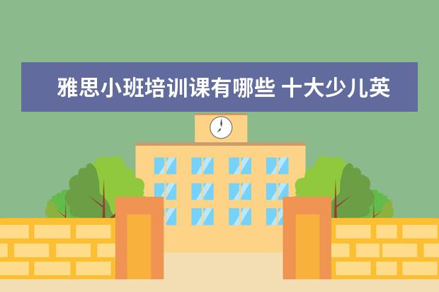 雅思小班培训课有哪些 十大少儿英语培训机构排名有哪些?