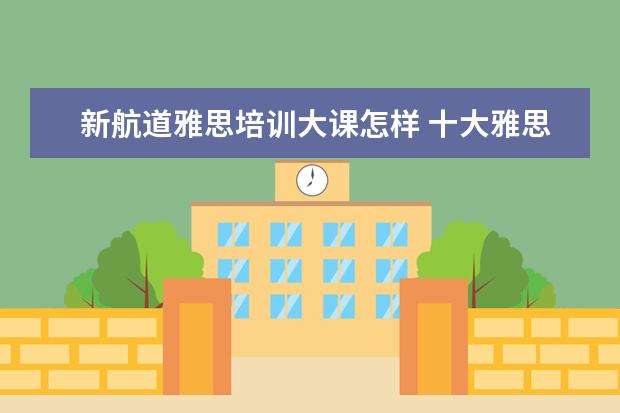 新航道雅思培训大课怎样 十大雅思培训机构排名,雅思培训哪个好