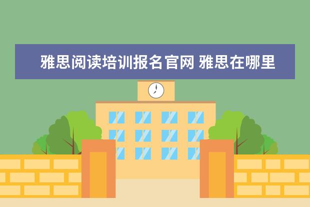 雅思阅读培训报名官网 雅思在哪里考试,是一年考几次
