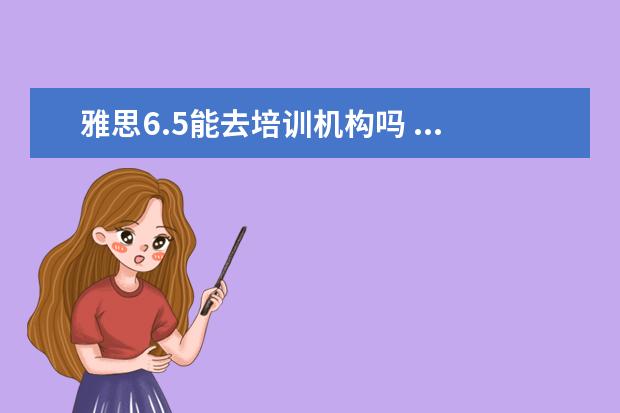 雅思6.5能去培训机构吗 ...咨询了下中介,说那边学校入学语言要求雅思6.5分,...