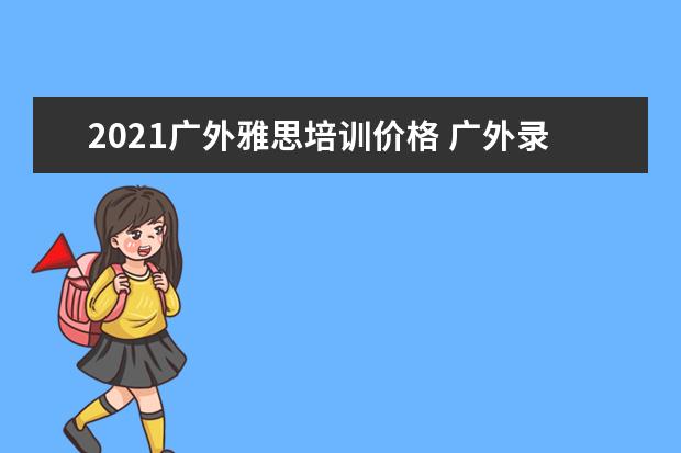 2021广外雅思培训价格 广外录取分数线2021是多少分