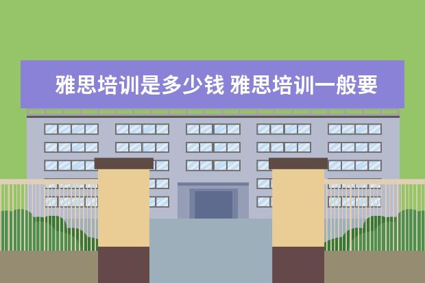 雅思培训是多少钱 雅思培训一般要多久,费用大概是多少?