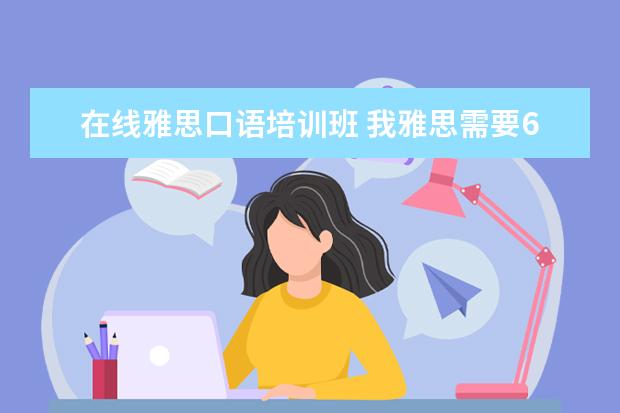 在线雅思口语培训班 我雅思需要6.5以上,就是口语不行,哪里口语培训比较...
