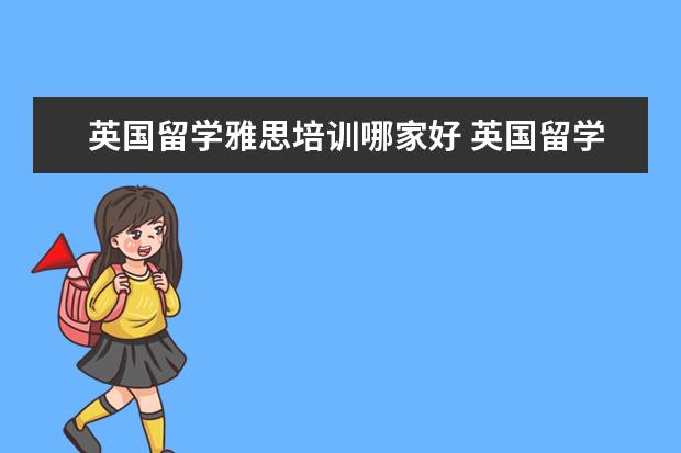 英国留学雅思培训哪家好 英国留学申请机构哪家好