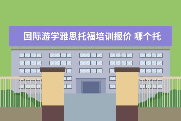 国际游学雅思托福培训报价 哪个托福培训机构好?