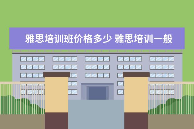 雅思培训班价格多少 雅思培训一般需要多少费用?