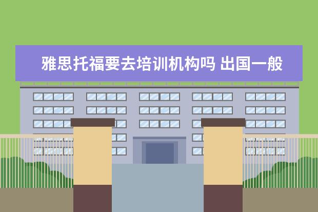 雅思托福要去培训机构吗 出国一般是托福好还是雅思好?有必要参加培训班之类...