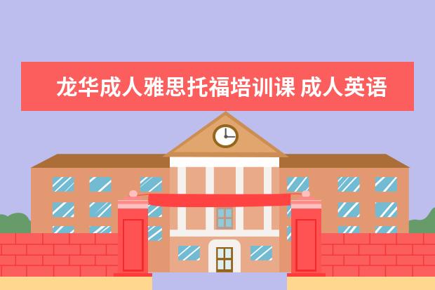 龙华成人雅思托福培训课 成人英语能考托福雅思吗?成人英语和普通有什么区别?...