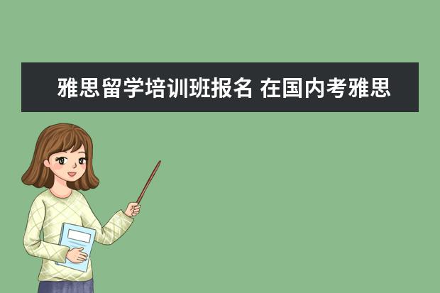 雅思留学培训班报名 在国内考雅思要去哪里报考?