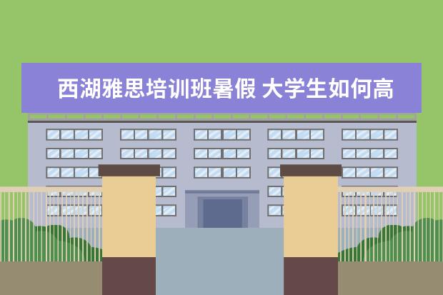 西湖雅思培训班暑假 大学生如何高质量的度过假期?