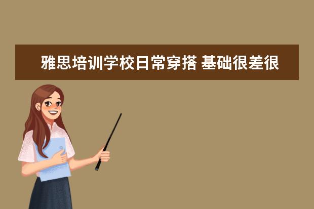 雅思培训学校日常穿搭 基础很差很差,雅思要考到6.5,半年时间,请各位大神给...
