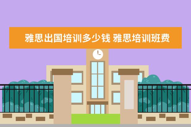 雅思出国培训多少钱 雅思培训班费用到底多少啊 贵吗? 有出国读研的打算,...